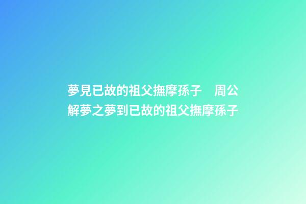 夢見已故的祖父撫摩孫子　周公解夢之夢到已故的祖父撫摩孫子